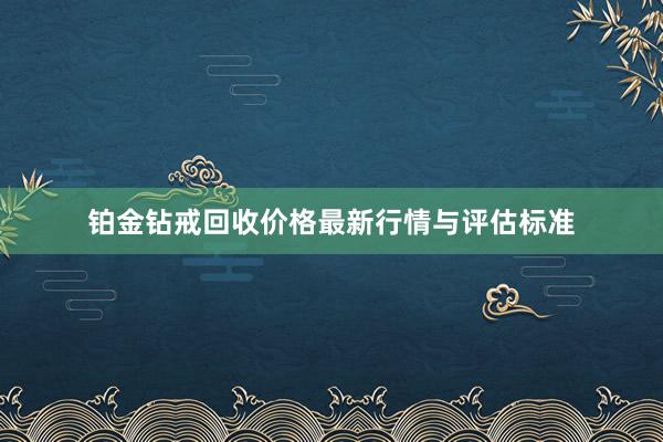 铂金钻戒回收价格最新行情与评估标准