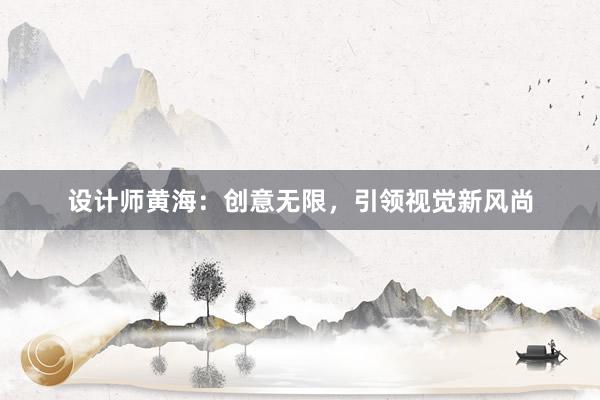 设计师黄海：创意无限，引领视觉新风尚